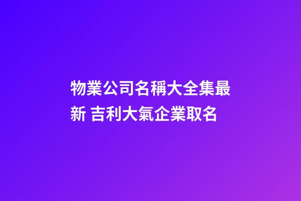物業公司名稱大全集最新 吉利大氣企業取名-第1張-公司起名-玄機派